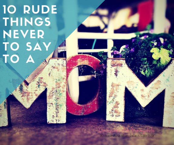 10 Rude Things Never Say To A Mom from Confessions of a Mommyaholic.